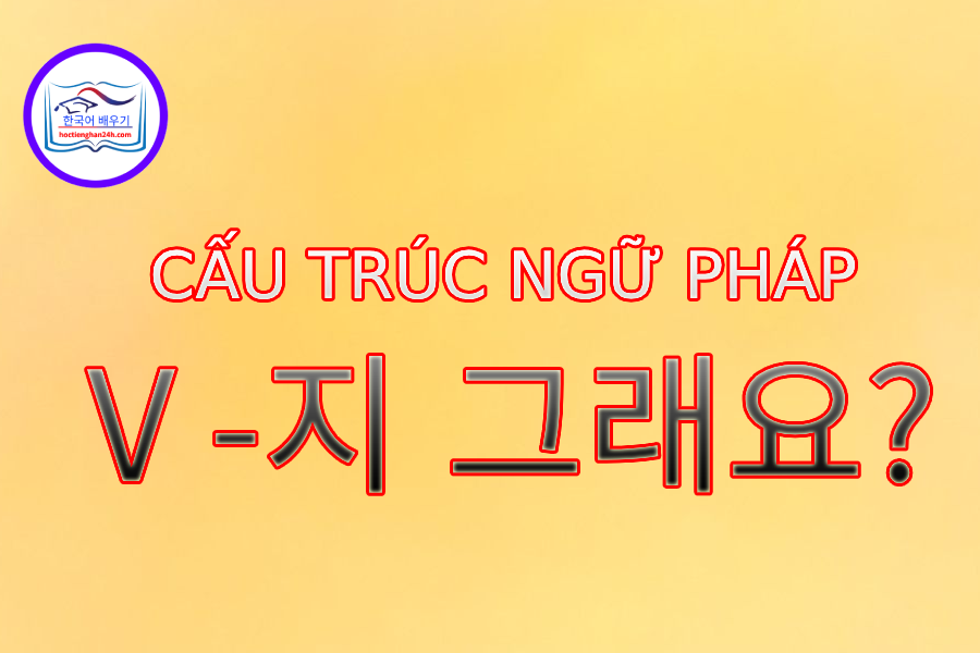 Cấu trúc ngữ pháp V -지 그래요?