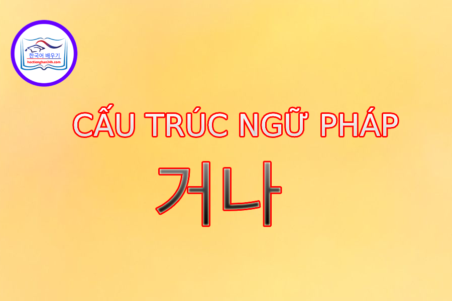 Cấu trúc ngữ pháp 거나