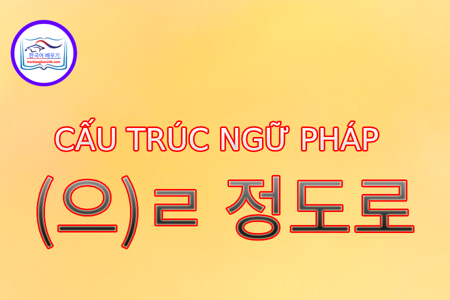 Cấu trúc ngữ pháp (으)ㄹ 정도로