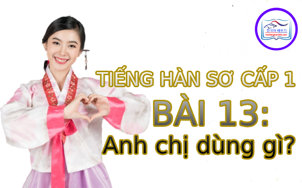 Học tiếng Hàn – Tiếng Hàn sơ cấp 1 bài 13