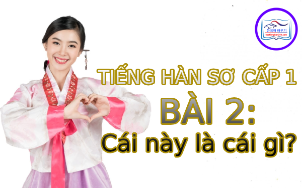 Học tiếng Hàn – Tiếng Hàn sơ cấp 1 bài 2