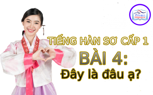 Học tiếng Hàn – Tiếng Hàn sơ cấp 1 bài 4