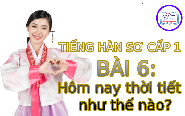 Học tiếng Hàn – Tiếng Hàn sơ cấp 1 bài 6