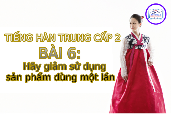 Học tiếng Hàn – Tiếng Hàn trung cấp 2 bài 6