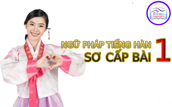 Học tiếng Hàn Quốc – Ngữ pháp tiếng Hàn sơ cấp bài 1 Học tiếng Hàn Quốc – Ngữ pháp tiếng Hàn sơ cấp bài 1