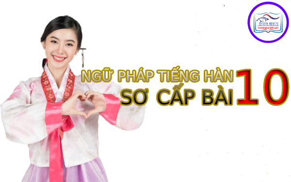 Học tiếng Hàn Quốc – Ngữ pháp tiếng Hàn sơ cấp bài 10