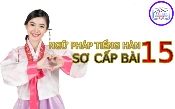 Học tiếng Hàn Quốc – Ngữ pháp tiếng Hàn sơ cấp bài 15