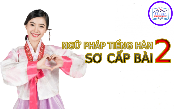 Học tiếng Hàn Quốc – Ngữ pháp tiếng Hàn sơ cấp bài 2
