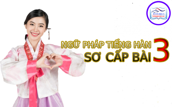 Học tiếng Hàn Quốc – Ngữ pháp tiếng Hàn sơ cấp bài 3