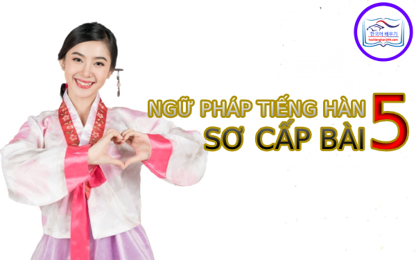 Học tiếng Hàn Quốc – Ngữ pháp tiếng Hàn sơ cấp bài 5