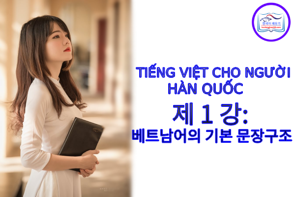 Tiếng Việt cho người Hàn 제 1 강 : 베트남어의 기본 문장구조 Tiếng Việt cho người Hàn 제 1 강 : 베트남어의 기본 문장구조