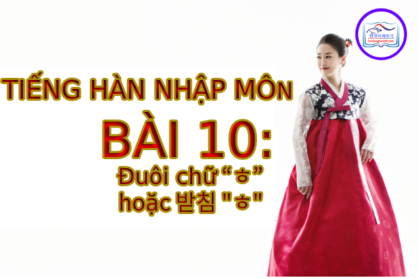 Tiếng Hàn Nhập Môn – Bài 10: Đuôi chữ ㅎ hoặc 받침