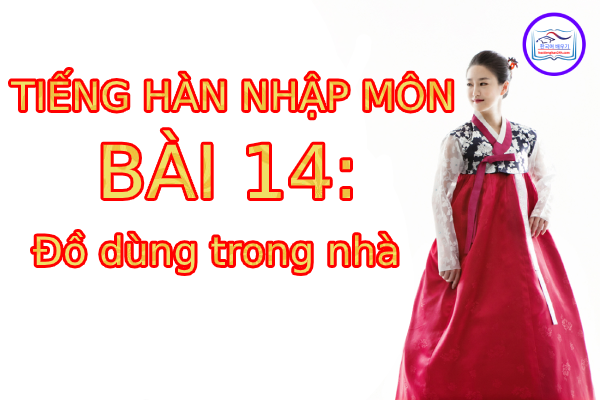 Tiếng Hàn Nhập Môn – Bài 14: Đồ dùng trong nhà