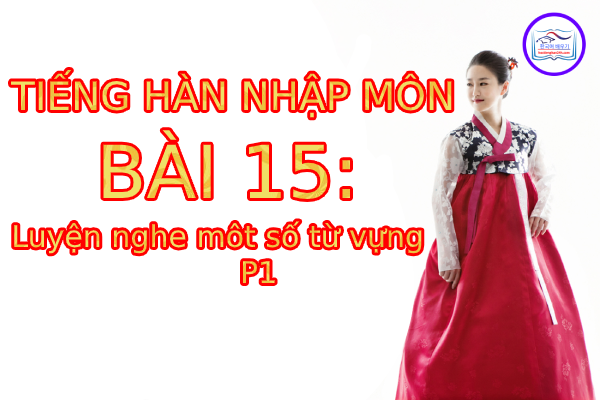Tiếng Hàn Nhập Môn – Bài 15: Luyện nghe một số từ vựng (p1)