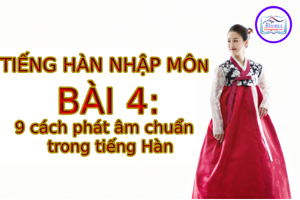 Tiếng Hàn Nhập Môn – Bài 4: 9 cách phát âm chuẩn trong tiếng Hàn