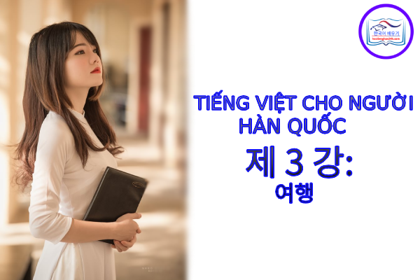 Tiếng Việt cho người Hàn 제 3 강 : 여행 Tiếng Việt cho người Hàn 제 3 강 : 여행
