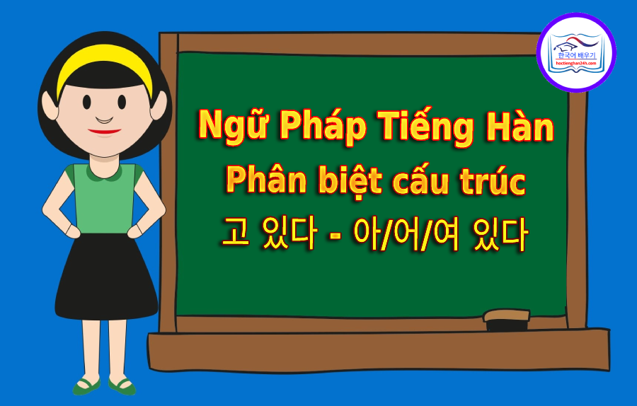 Phân biệt cấu trúc 고 있다 – 아/어/여 있다