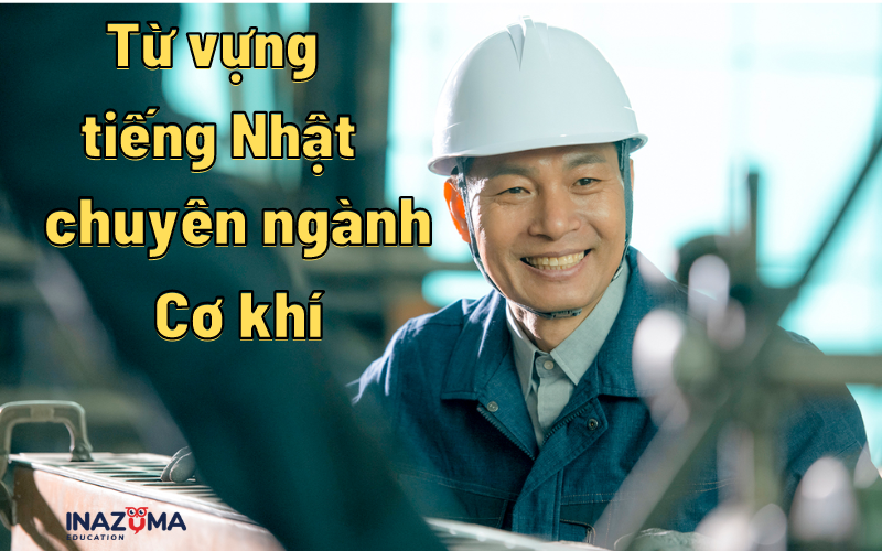 Tổng hợp 100+ từ vựng tiếng Nhật chuyên ngành cơ khí mới nhất